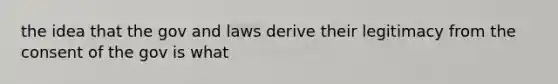 the idea that the gov and laws derive their legitimacy from the consent of the gov is what