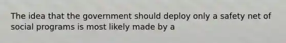 The idea that the government should deploy only a safety net of social programs is most likely made by a