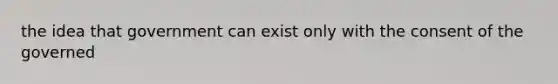 the idea that government can exist only with the consent of the governed