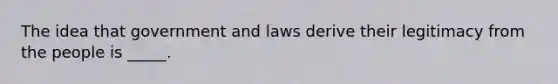 The idea that government and laws derive their legitimacy from the people is _____.