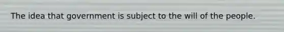 The idea that government is subject to the will of the people.