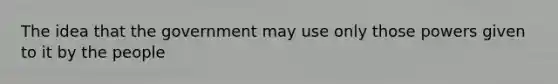The idea that the government may use only those powers given to it by the people