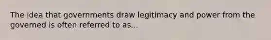 The idea that governments draw legitimacy and power from the governed is often referred to as...