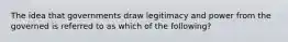 The idea that governments draw legitimacy and power from the governed is referred to as which of the following?