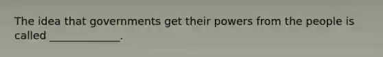 The idea that governments get their powers from the people is called _____________.