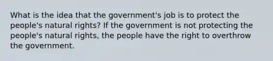 What is the idea that the government's job is to protect the people's natural rights? If the government is not protecting the people's natural rights, the people have the right to overthrow the government.