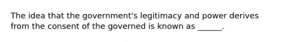 The idea that the government's legitimacy and power derives from the consent of the governed is known as ______.