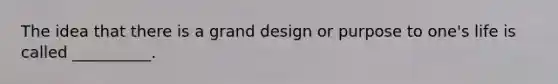 The idea that there is a grand design or purpose to one's life is called __________.