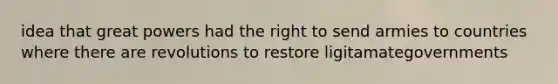 idea that great powers had the right to send armies to countries where there are revolutions to restore ligitamategovernments