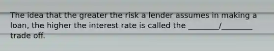 The idea that the greater the risk a lender assumes in making a loan, the higher the interest rate is called the ________/________ trade off.