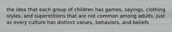 the idea that each group of children has games, sayings, clothing styles, and superstitions that are not common among adults, just as every culture has distinct values, behaviors, and beliefs