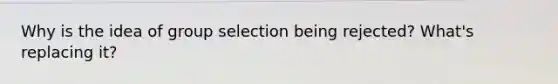 Why is the idea of group selection being rejected? What's replacing it?