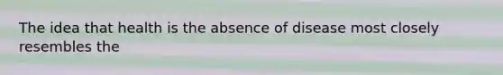 The idea that health is the absence of disease most closely resembles the