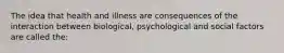 The idea that health and illness are consequences of the interaction between biological, psychological and social factors are called the: