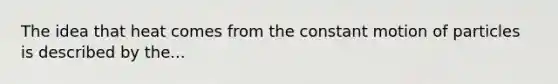 The idea that heat comes from the constant motion of particles is described by the...