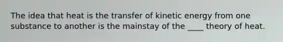 The idea that heat is the transfer of kinetic energy from one substance to another is the mainstay of the ____ theory of heat.