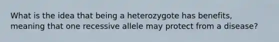 What is the idea that being a heterozygote has benefits, meaning that one recessive allele may protect from a disease?