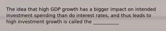 The idea that high GDP growth has a bigger impact on intended investment spending than do interest rates, and thus leads to high investment growth is called the ___________