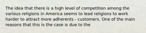 The idea that there is a high level of competition among the various religions in America seems to lead religions to work harder to attract more adherents - customers. One of the main reasons that this is the case is due to the