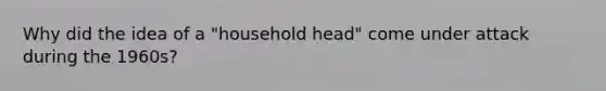 Why did the idea of a "household head" come under attack during the 1960s?