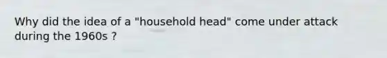 Why did the idea of a "household head" come under attack during the 1960s ?