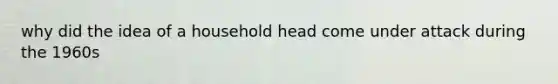 why did the idea of a household head come under attack during the 1960s