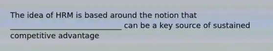 The idea of HRM is based around the notion that _____________________________ can be a key source of sustained competitive advantage