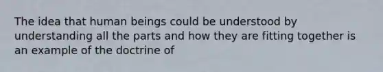 The idea that human beings could be understood by understanding all the parts and how they are fitting together is an example of the doctrine of