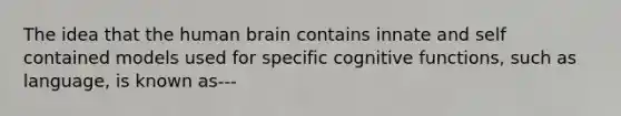 The idea that the human brain contains innate and self contained models used for specific cognitive functions, such as language, is known as---