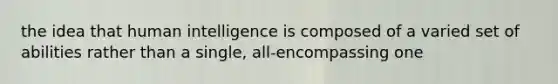 the idea that human intelligence is composed of a varied set of abilities rather than a single, all-encompassing one