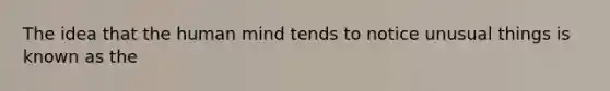 The idea that the human mind tends to notice unusual things is known as the