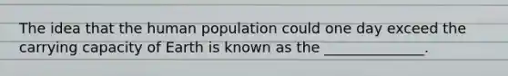 The idea that the human population could one day exceed the carrying capacity of Earth is known as the ______________.