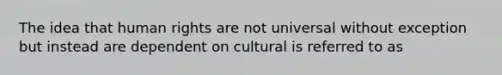 The idea that human rights are not universal without exception but instead are dependent on cultural is referred to as