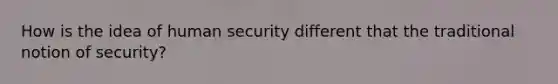 How is the idea of human security different that the traditional notion of security?