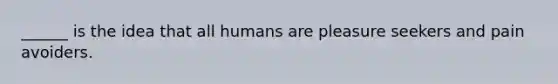 ______ is the idea that all humans are pleasure seekers and pain avoiders.