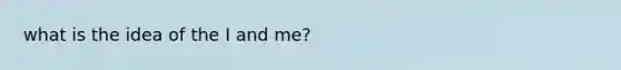 what is the idea of the I and me?