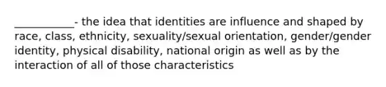 ___________- the idea that identities are influence and shaped by race, class, ethnicity, sexuality/sexual orientation, gender/gender identity, physical disability, national origin as well as by the interaction of all of those characteristics