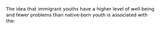 The idea that immigrant youths have a higher level of well-being and fewer problems than native-born youth is associated with the: