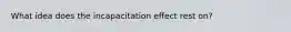 What idea does the incapacitation effect rest on?