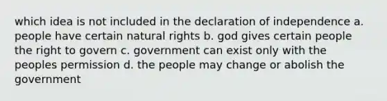 which idea is not included in the declaration of independence a. people have certain natural rights b. god gives certain people the right to govern c. government can exist only with the peoples permission d. the people may change or abolish the government