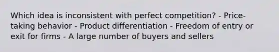 Which idea is inconsistent with perfect competition? - Price-taking behavior - Product differentiation - Freedom of entry or exit for firms - A large number of buyers and sellers