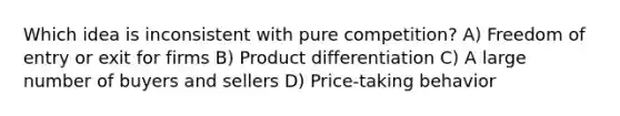 Which idea is inconsistent with pure competition? A) Freedom of entry or exit for firms B) Product differentiation C) A large number of buyers and sellers D) Price-taking behavior