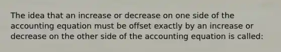 The idea that an increase or decrease on one side of the accounting equation must be offset exactly by an increase or decrease on the other side of the accounting equation is called: