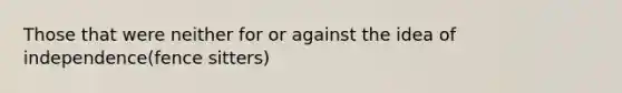 Those that were neither for or against the idea of independence(fence sitters)