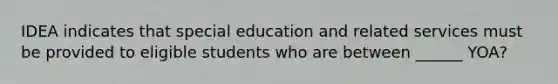 IDEA indicates that special education and related services must be provided to eligible students who are between ______ YOA?