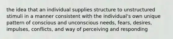 the idea that an individual supplies structure to unstructured stimuli in a manner consistent with the individual's own unique pattern of conscious and unconscious needs, fears, desires, impulses, conflicts, and way of perceiving and responding