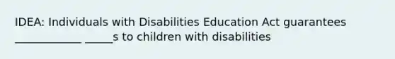 IDEA: Individuals with Disabilities Education Act guarantees ____________ _____s to children with disabilities