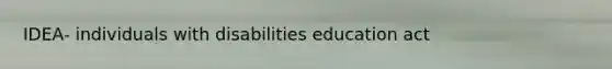 IDEA- individuals with disabilities education act