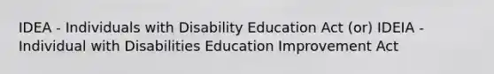 IDEA - Individuals with Disability Education Act (or) IDEIA - Individual with Disabilities Education Improvement Act