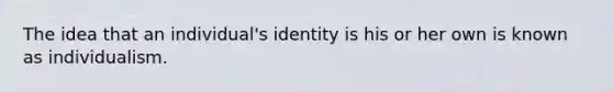 The idea that an individual's identity is his or her own is known as individualism.